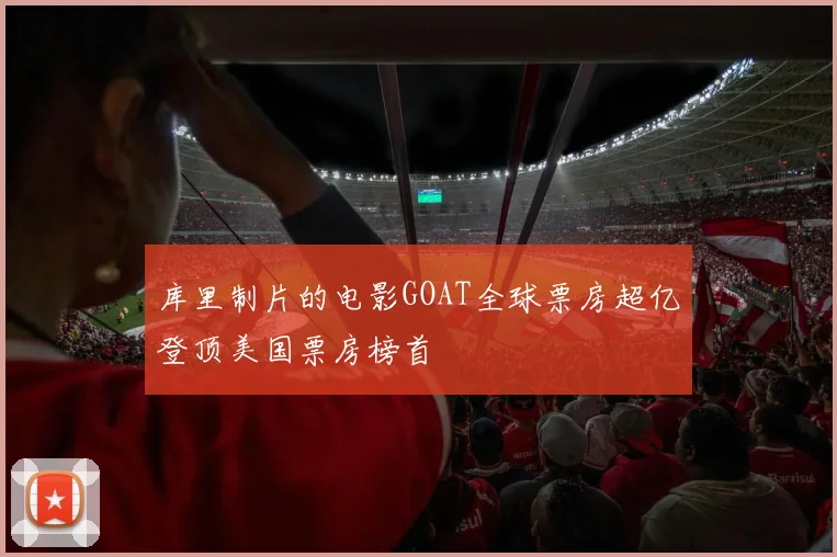 库里制片的电影GOAT全球票房超亿登顶美国票房榜首
