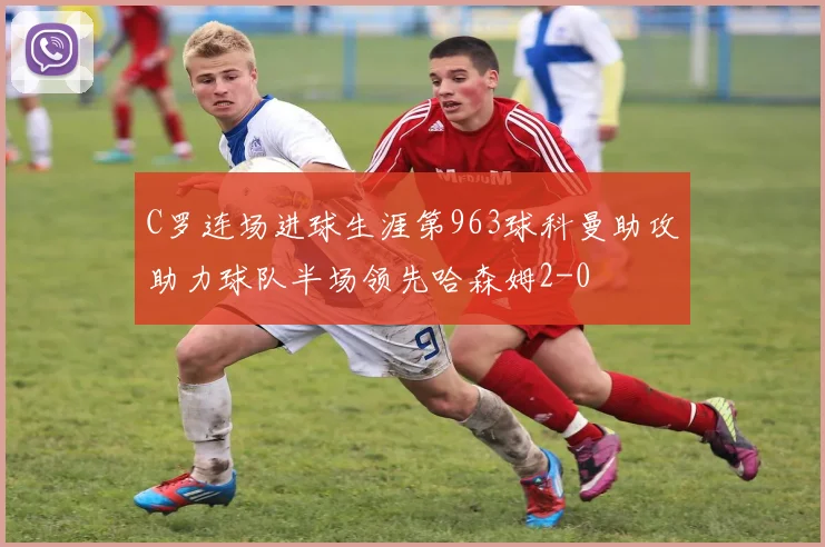 C罗连场进球生涯第963球科曼助攻助力球队半场领先哈森姆2-0