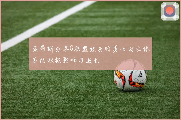 莱昂斯分享G联盟经历对勇士打法体系的积极影响与成长