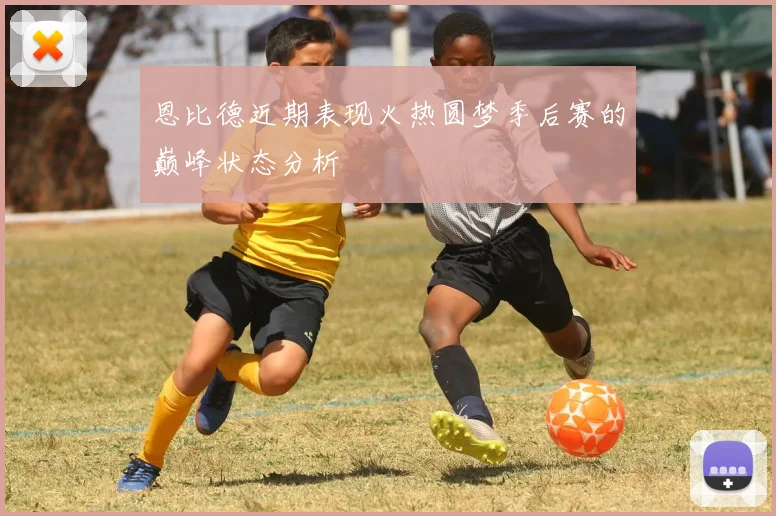 恩比德近期表现火热圆梦季后赛的巅峰状态分析