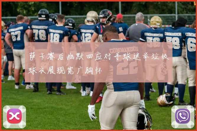 萨卡赛后幽默回应对手球迷举垃圾球衣展现宽广胸怀