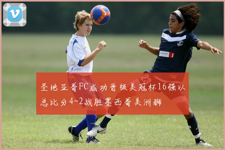 圣地亚哥FC成功晋级美冠杯16强以总比分4-2战胜墨西哥美洲狮