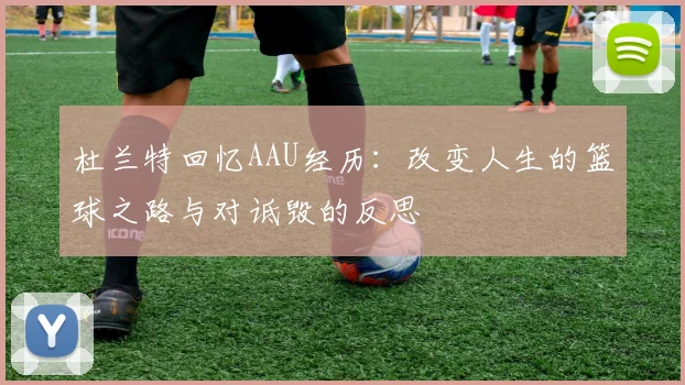杜兰特回忆AAU经历：改变人生的篮球之路与对诋毁的反思