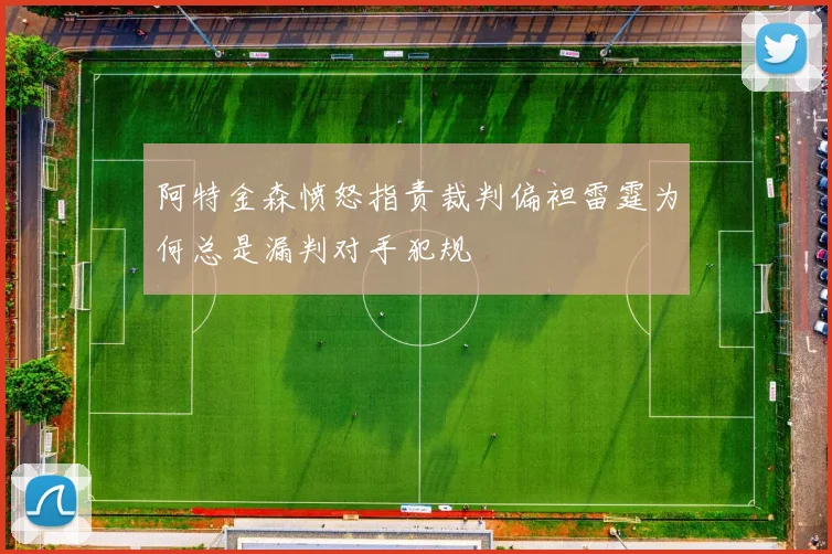 阿特金森愤怒指责裁判偏袒雷霆为何总是漏判对手犯规