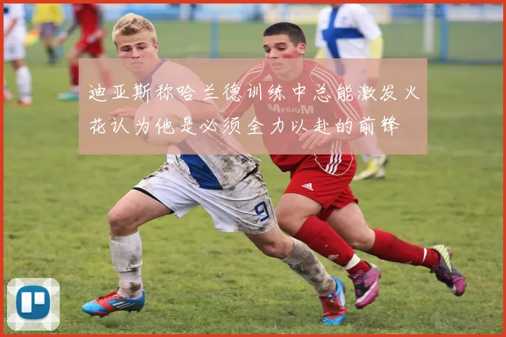 迪亚斯称哈兰德训练中总能激发火花认为他是必须全力以赴的前锋