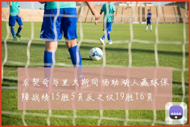 东契奇与里夫斯同场助湖人赢球保障战绩15胜5负反之仅19胜16负