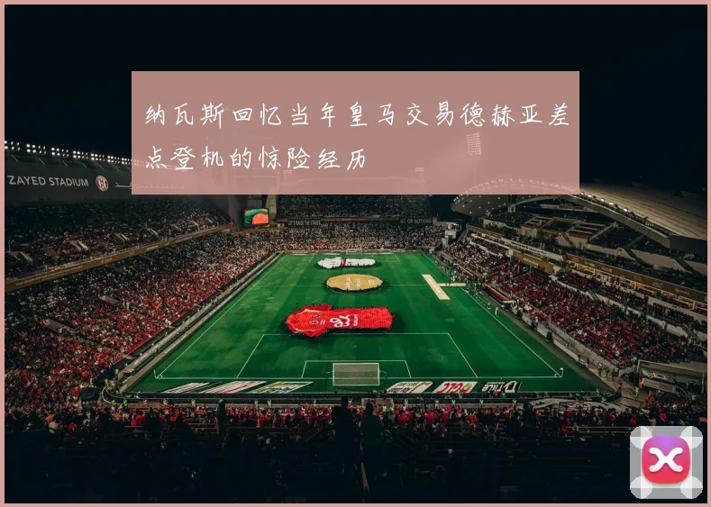 纳瓦斯回忆当年皇马交易德赫亚差点登机的惊险经历