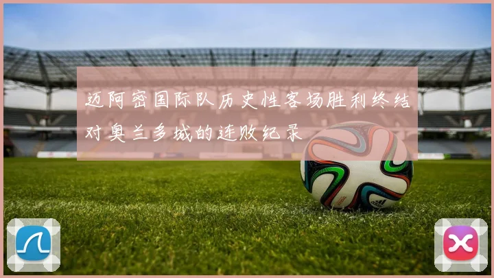 迈阿密国际队历史性客场胜利终结对奥兰多城的连败纪录