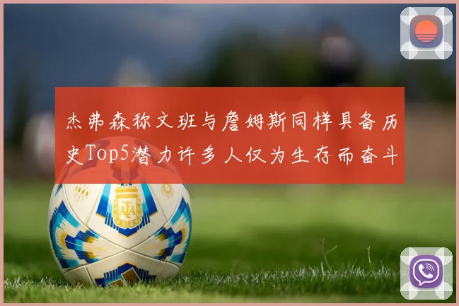 杰弗森称文班与詹姆斯同样具备历史Top5潜力许多人仅为生存而奋斗