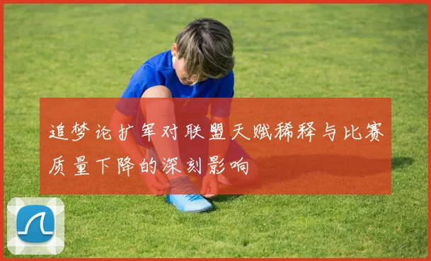 追梦论扩军对联盟天赋稀释与比赛质量下降的深刻影响
