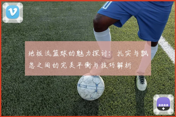 地板流篮球的魅力探讨：扎实与飘忽之间的完美平衡与技巧解析