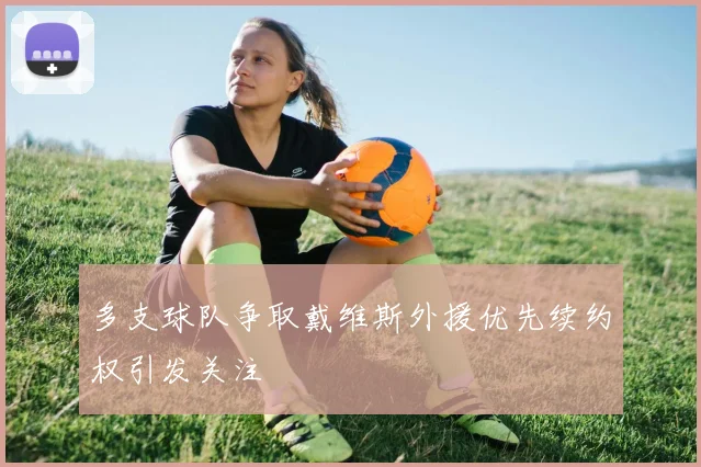 多支球队争取戴维斯外援优先续约权引发关注