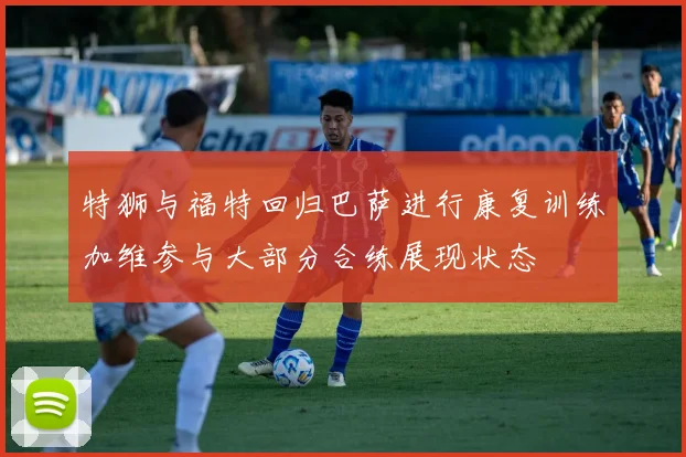 特狮与福特回归巴萨进行康复训练加维参与大部分合练展现状态
