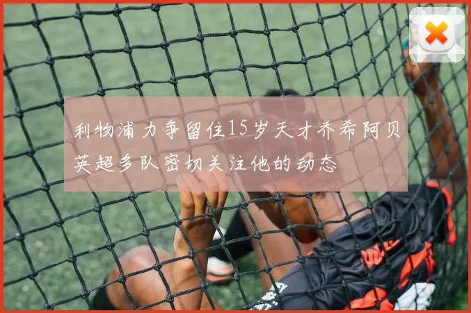 利物浦力争留住15岁天才乔希阿贝英超多队密切关注他的动态